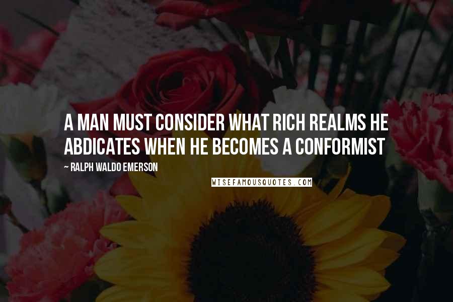 Ralph Waldo Emerson Quotes: A man must consider what rich realms he abdicates when he becomes a conformist