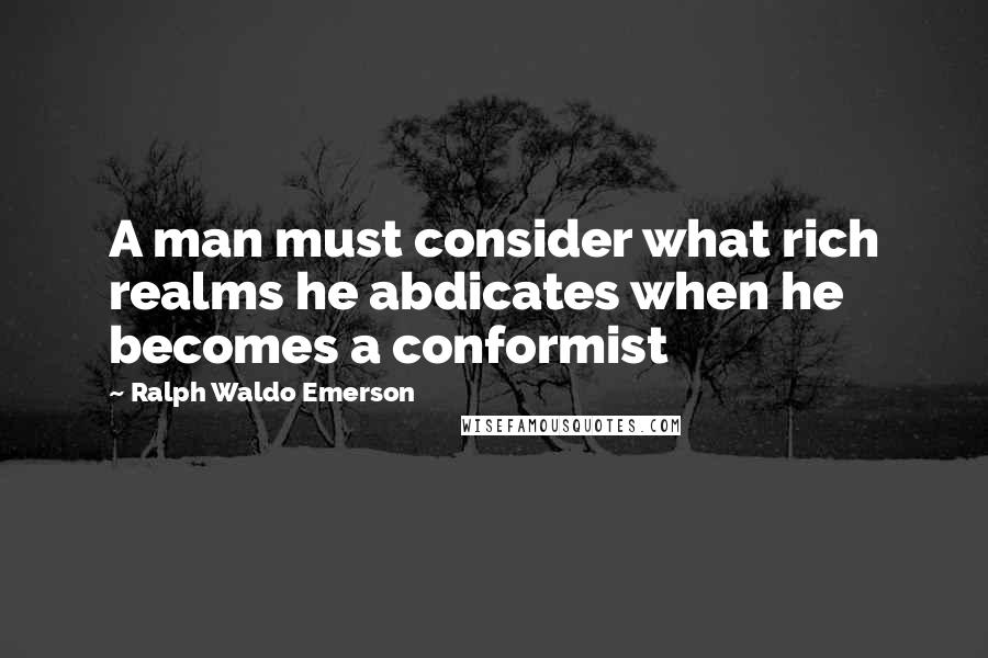 Ralph Waldo Emerson Quotes: A man must consider what rich realms he abdicates when he becomes a conformist