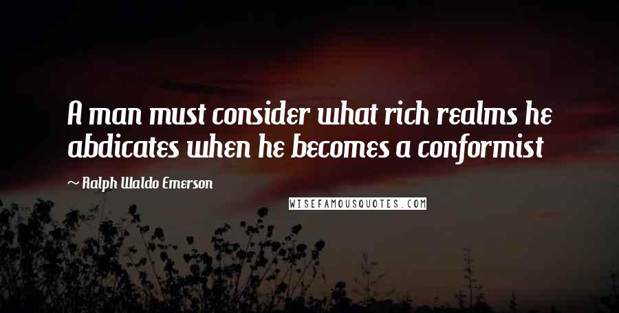 Ralph Waldo Emerson Quotes: A man must consider what rich realms he abdicates when he becomes a conformist