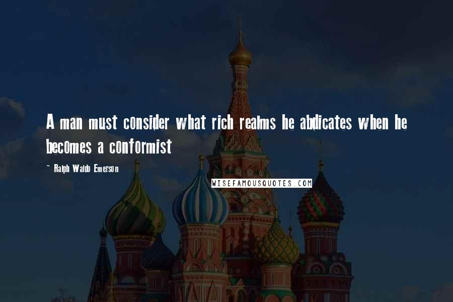 Ralph Waldo Emerson Quotes: A man must consider what rich realms he abdicates when he becomes a conformist