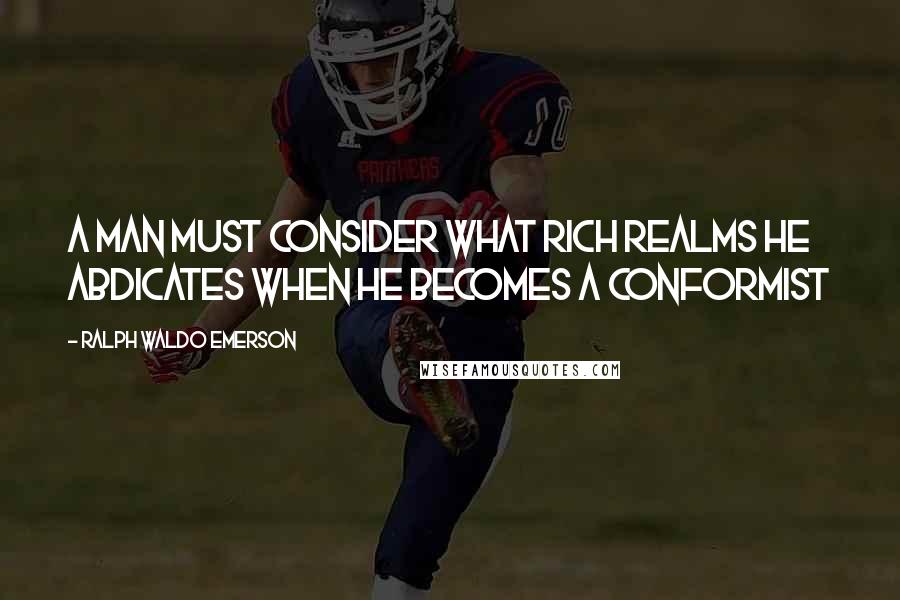 Ralph Waldo Emerson Quotes: A man must consider what rich realms he abdicates when he becomes a conformist