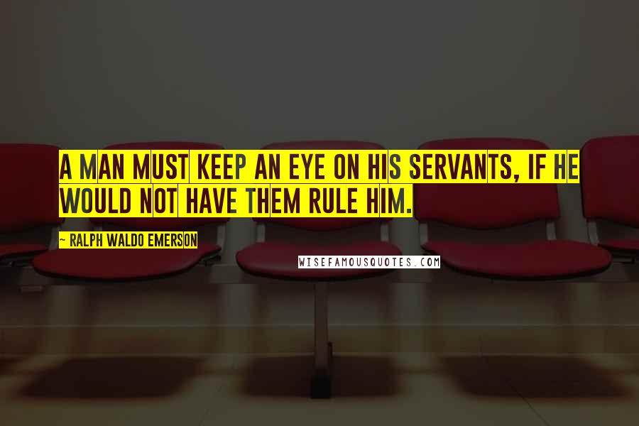Ralph Waldo Emerson Quotes: A man must keep an eye on his servants, if he would not have them rule him.
