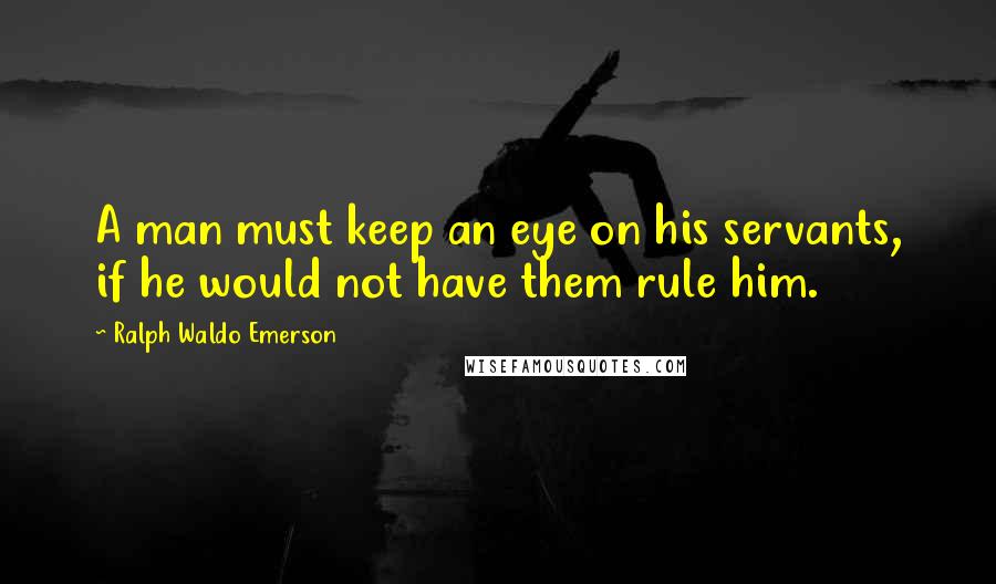 Ralph Waldo Emerson Quotes: A man must keep an eye on his servants, if he would not have them rule him.