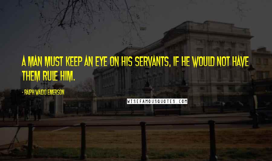 Ralph Waldo Emerson Quotes: A man must keep an eye on his servants, if he would not have them rule him.