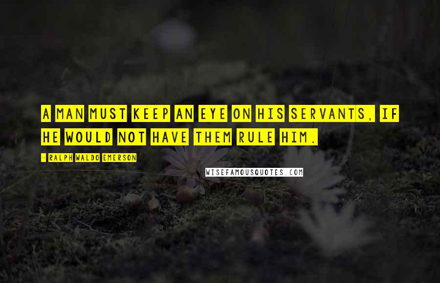 Ralph Waldo Emerson Quotes: A man must keep an eye on his servants, if he would not have them rule him.