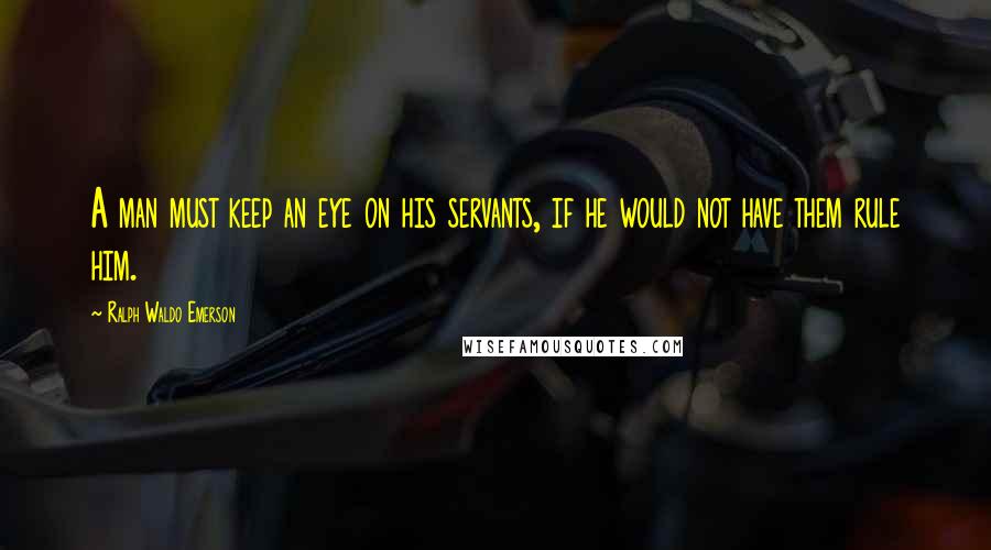 Ralph Waldo Emerson Quotes: A man must keep an eye on his servants, if he would not have them rule him.