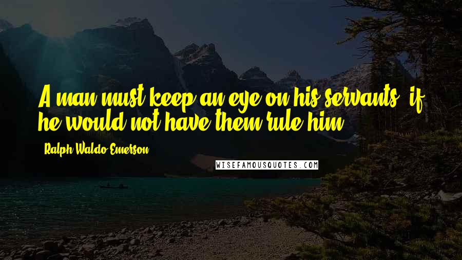 Ralph Waldo Emerson Quotes: A man must keep an eye on his servants, if he would not have them rule him.