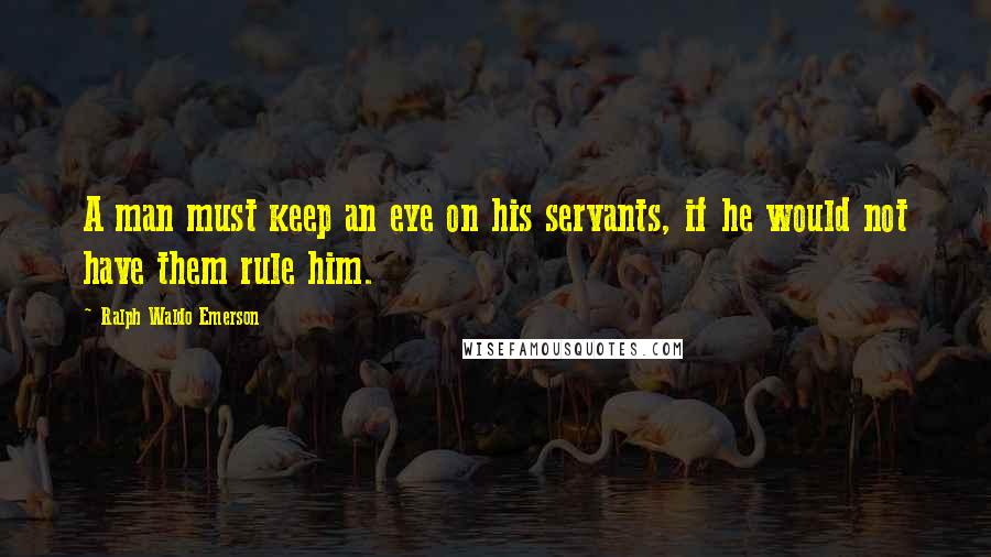 Ralph Waldo Emerson Quotes: A man must keep an eye on his servants, if he would not have them rule him.