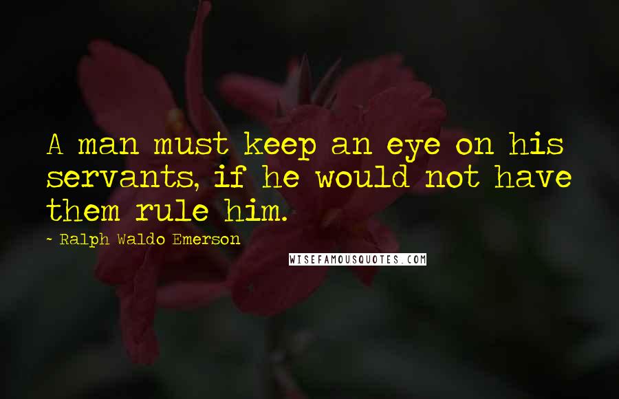 Ralph Waldo Emerson Quotes: A man must keep an eye on his servants, if he would not have them rule him.