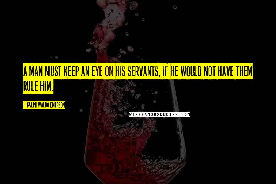 Ralph Waldo Emerson Quotes: A man must keep an eye on his servants, if he would not have them rule him.