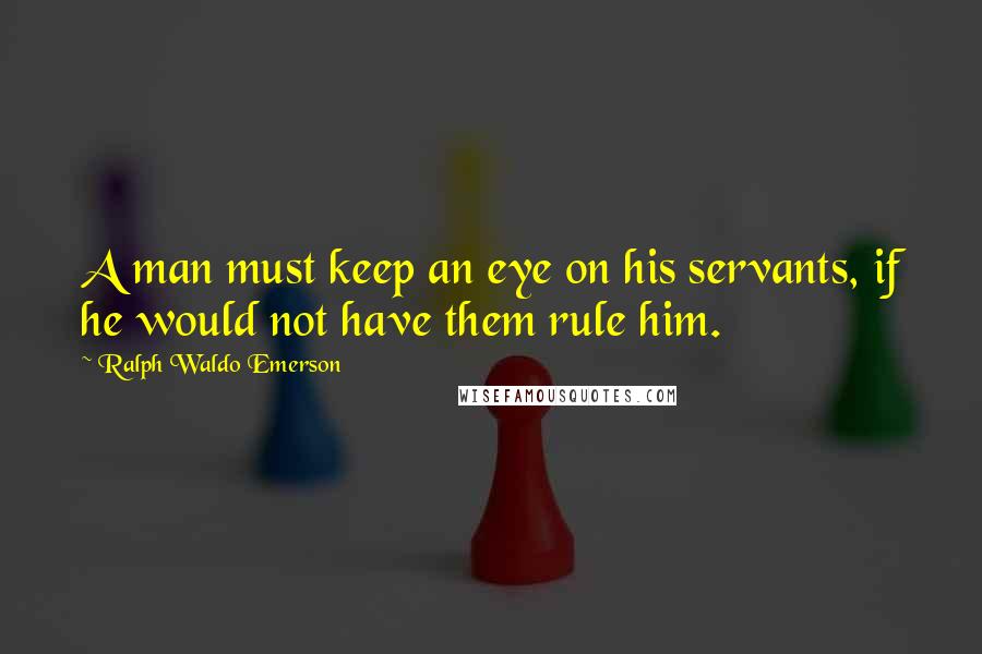 Ralph Waldo Emerson Quotes: A man must keep an eye on his servants, if he would not have them rule him.