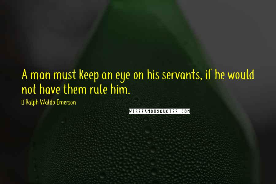 Ralph Waldo Emerson Quotes: A man must keep an eye on his servants, if he would not have them rule him.