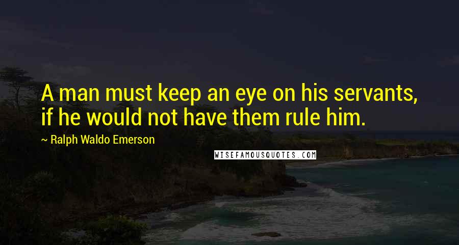 Ralph Waldo Emerson Quotes: A man must keep an eye on his servants, if he would not have them rule him.