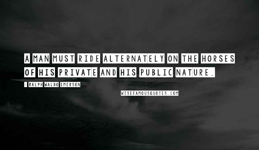 Ralph Waldo Emerson Quotes: A man must ride alternately on the horses of his private and his public nature.