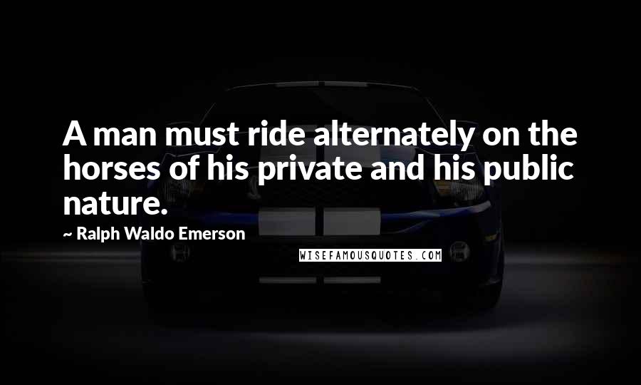 Ralph Waldo Emerson Quotes: A man must ride alternately on the horses of his private and his public nature.