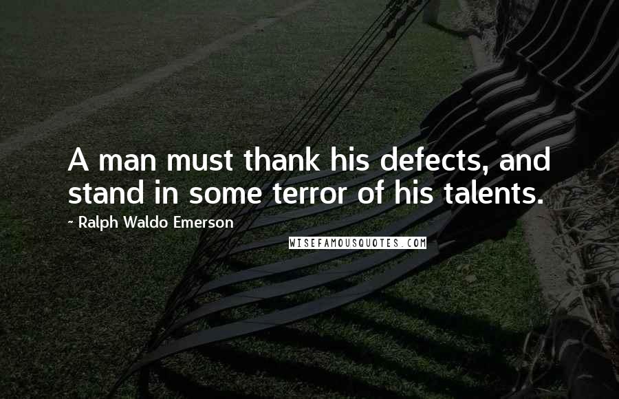 Ralph Waldo Emerson Quotes: A man must thank his defects, and stand in some terror of his talents.