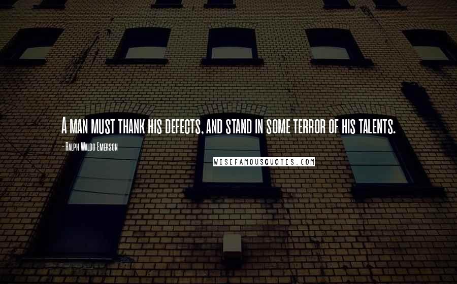 Ralph Waldo Emerson Quotes: A man must thank his defects, and stand in some terror of his talents.