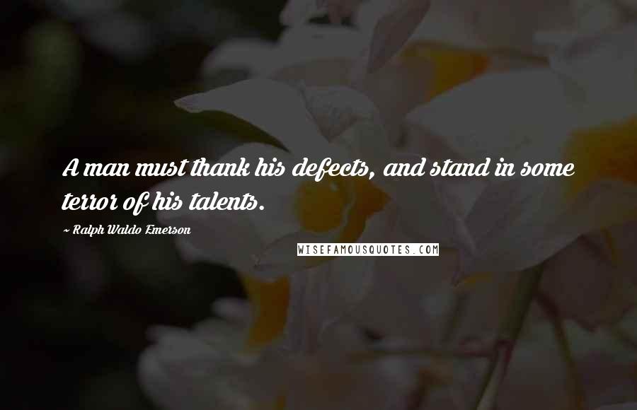 Ralph Waldo Emerson Quotes: A man must thank his defects, and stand in some terror of his talents.