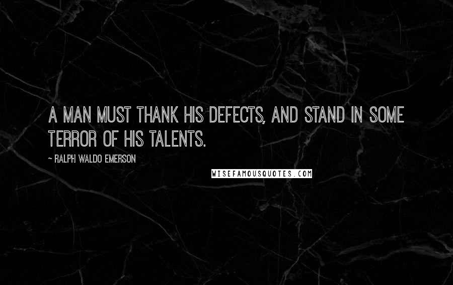 Ralph Waldo Emerson Quotes: A man must thank his defects, and stand in some terror of his talents.