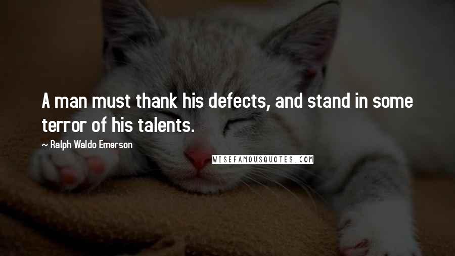 Ralph Waldo Emerson Quotes: A man must thank his defects, and stand in some terror of his talents.