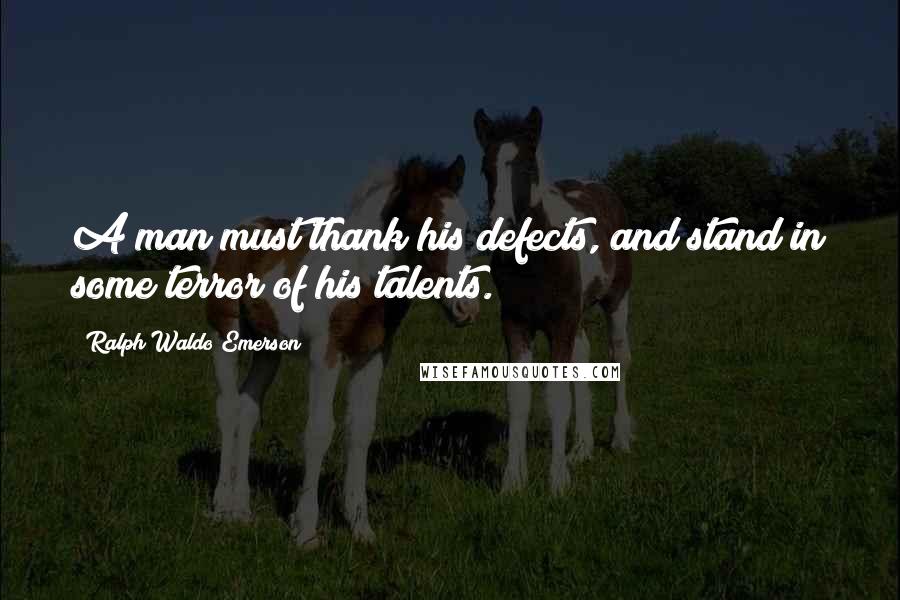 Ralph Waldo Emerson Quotes: A man must thank his defects, and stand in some terror of his talents.