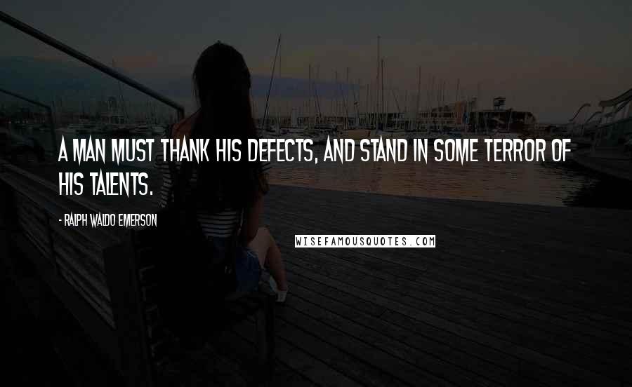Ralph Waldo Emerson Quotes: A man must thank his defects, and stand in some terror of his talents.