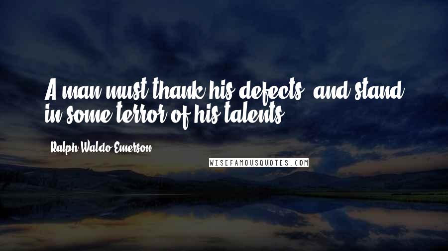 Ralph Waldo Emerson Quotes: A man must thank his defects, and stand in some terror of his talents.