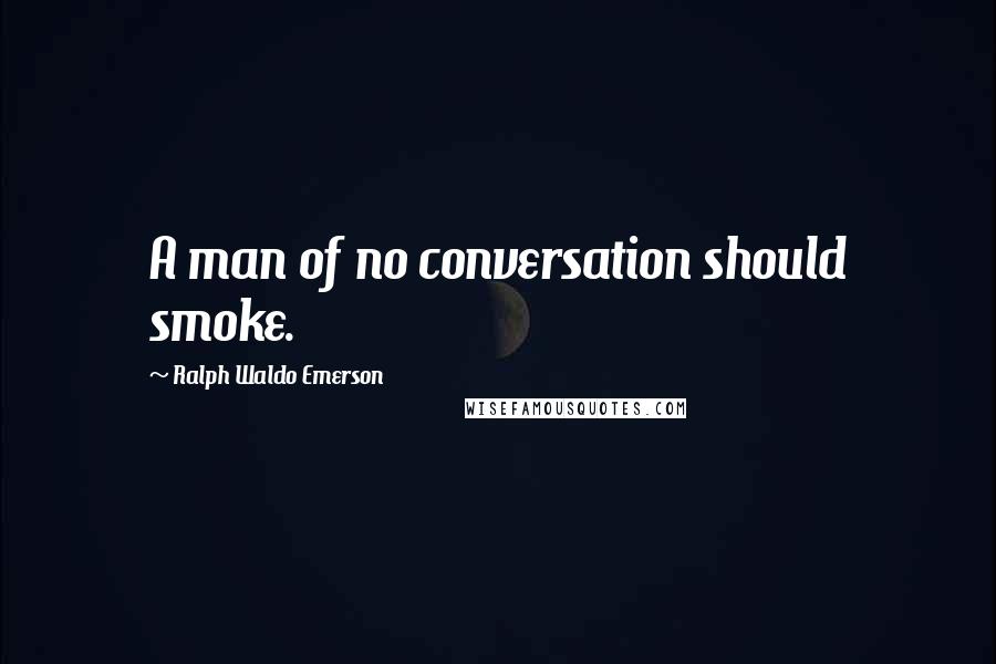 Ralph Waldo Emerson Quotes: A man of no conversation should smoke.