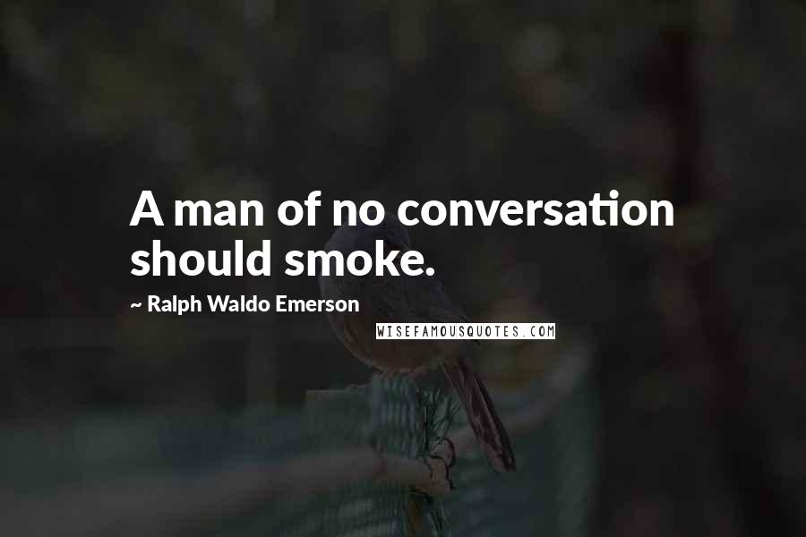 Ralph Waldo Emerson Quotes: A man of no conversation should smoke.