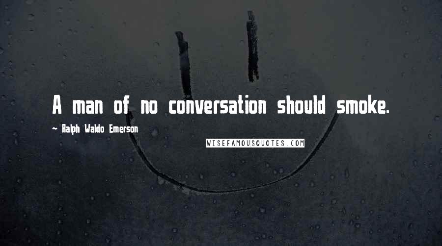 Ralph Waldo Emerson Quotes: A man of no conversation should smoke.
