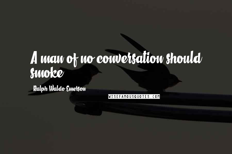 Ralph Waldo Emerson Quotes: A man of no conversation should smoke.