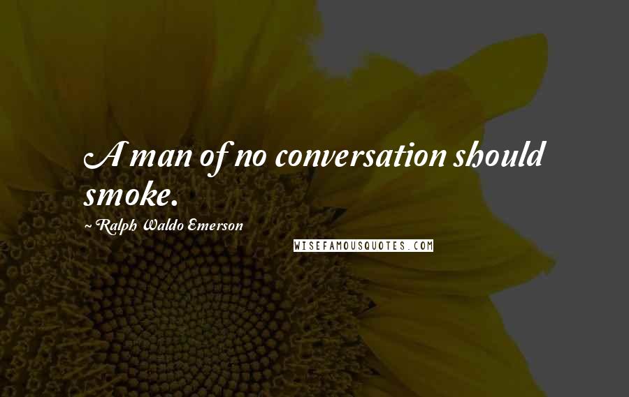 Ralph Waldo Emerson Quotes: A man of no conversation should smoke.