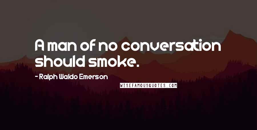 Ralph Waldo Emerson Quotes: A man of no conversation should smoke.