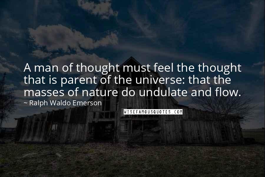 Ralph Waldo Emerson Quotes: A man of thought must feel the thought that is parent of the universe: that the masses of nature do undulate and flow.