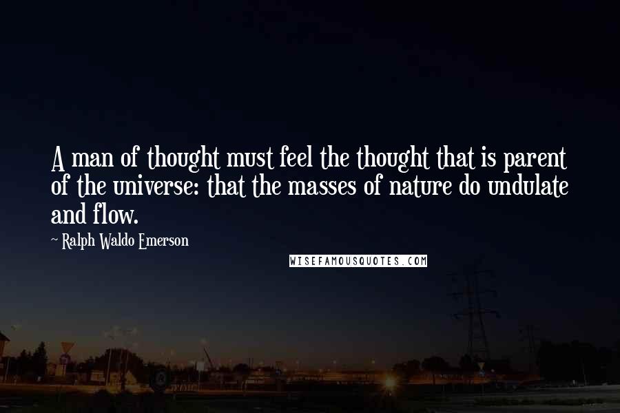 Ralph Waldo Emerson Quotes: A man of thought must feel the thought that is parent of the universe: that the masses of nature do undulate and flow.