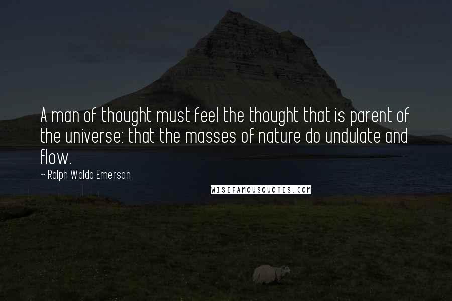 Ralph Waldo Emerson Quotes: A man of thought must feel the thought that is parent of the universe: that the masses of nature do undulate and flow.