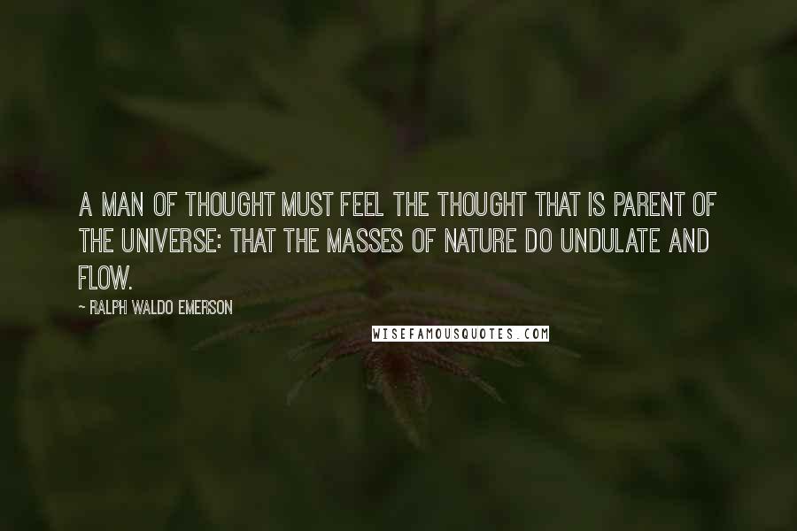 Ralph Waldo Emerson Quotes: A man of thought must feel the thought that is parent of the universe: that the masses of nature do undulate and flow.