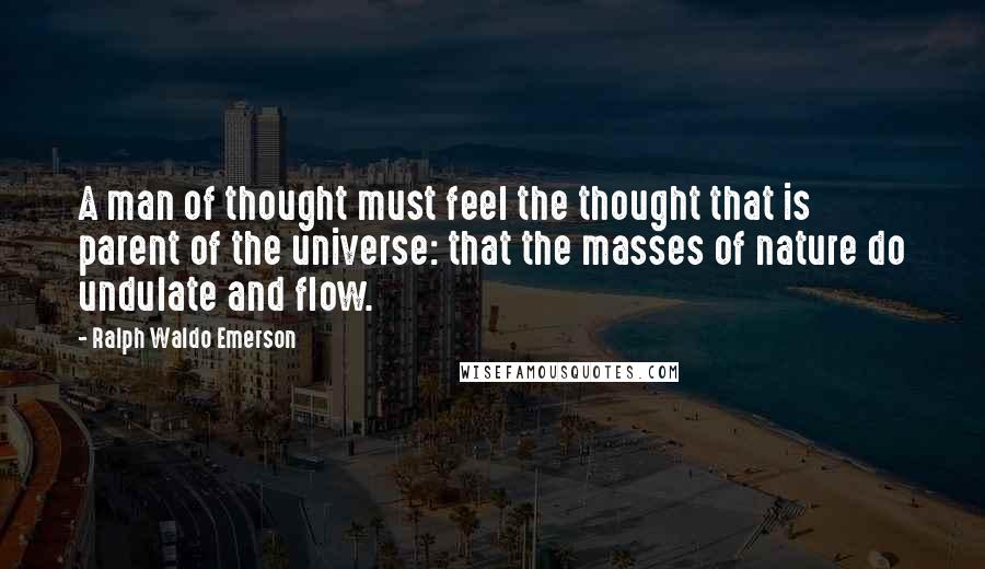 Ralph Waldo Emerson Quotes: A man of thought must feel the thought that is parent of the universe: that the masses of nature do undulate and flow.