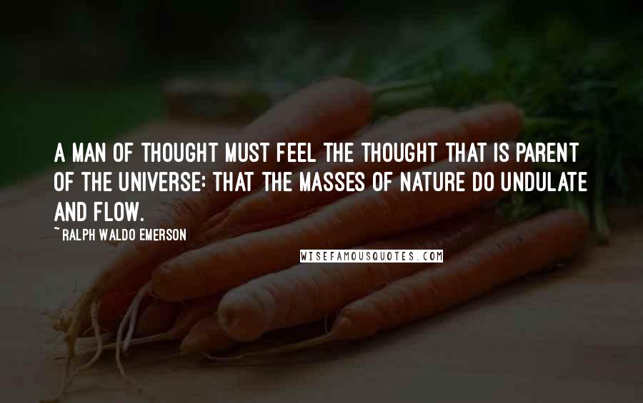 Ralph Waldo Emerson Quotes: A man of thought must feel the thought that is parent of the universe: that the masses of nature do undulate and flow.