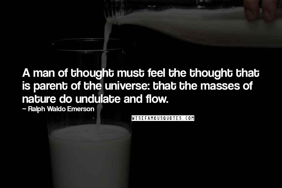 Ralph Waldo Emerson Quotes: A man of thought must feel the thought that is parent of the universe: that the masses of nature do undulate and flow.