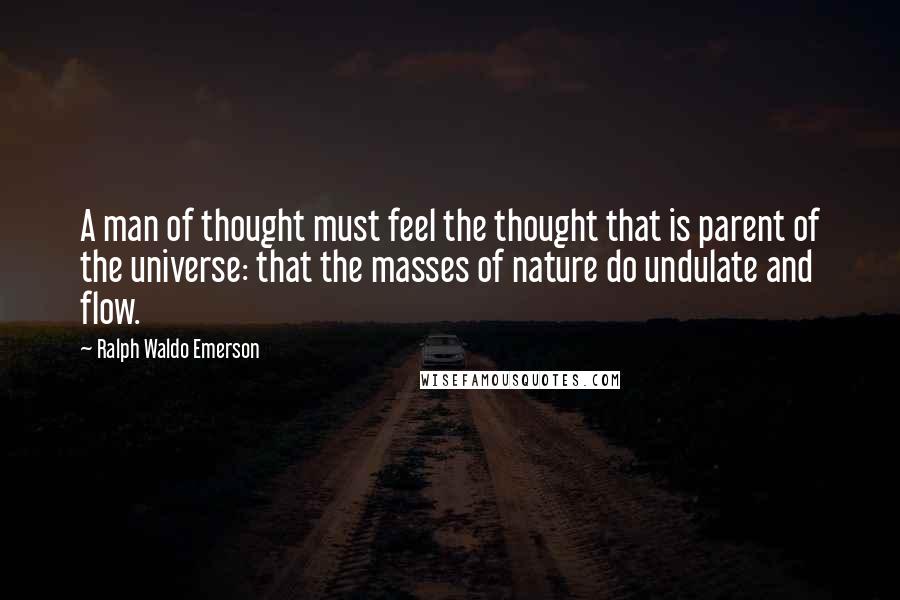 Ralph Waldo Emerson Quotes: A man of thought must feel the thought that is parent of the universe: that the masses of nature do undulate and flow.