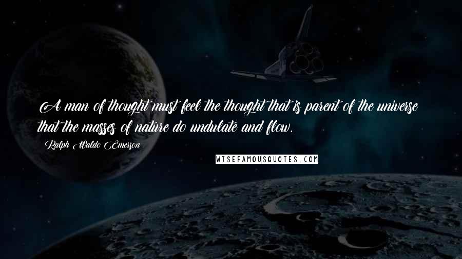 Ralph Waldo Emerson Quotes: A man of thought must feel the thought that is parent of the universe: that the masses of nature do undulate and flow.