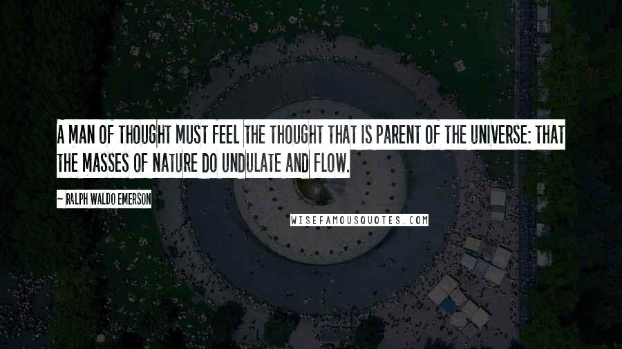 Ralph Waldo Emerson Quotes: A man of thought must feel the thought that is parent of the universe: that the masses of nature do undulate and flow.