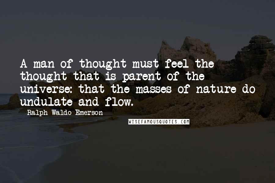 Ralph Waldo Emerson Quotes: A man of thought must feel the thought that is parent of the universe: that the masses of nature do undulate and flow.