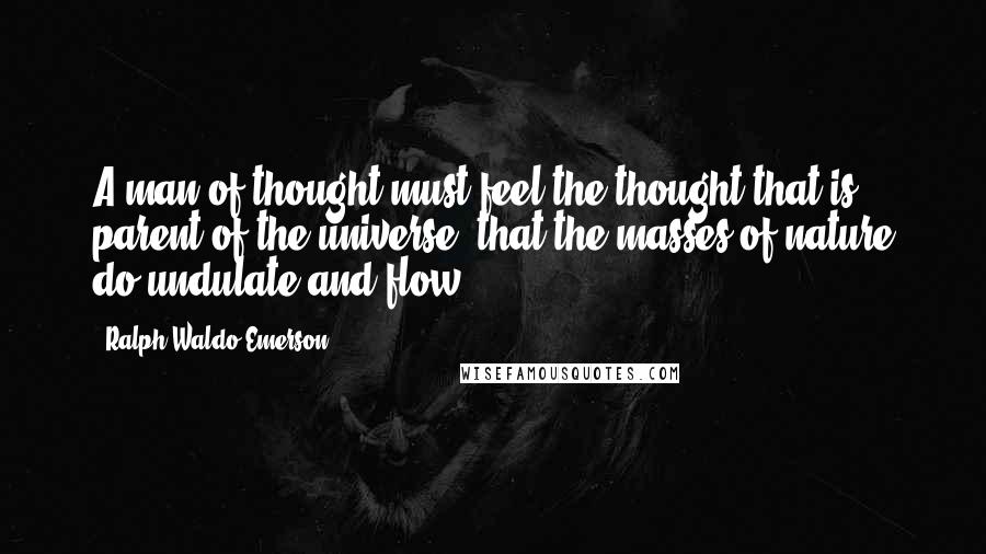 Ralph Waldo Emerson Quotes: A man of thought must feel the thought that is parent of the universe: that the masses of nature do undulate and flow.