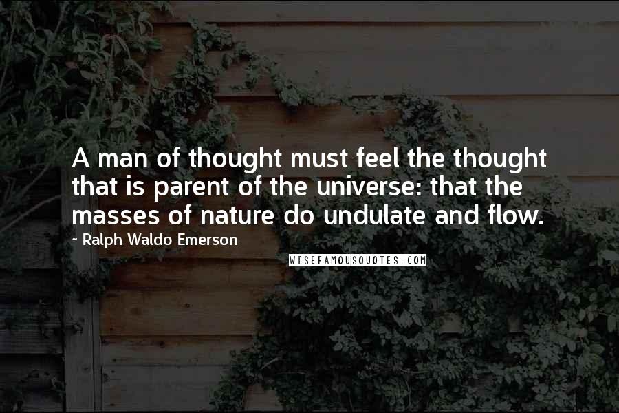 Ralph Waldo Emerson Quotes: A man of thought must feel the thought that is parent of the universe: that the masses of nature do undulate and flow.