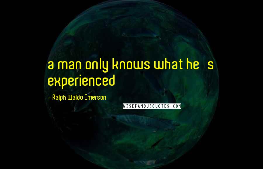 Ralph Waldo Emerson Quotes: a man only knows what he's experienced