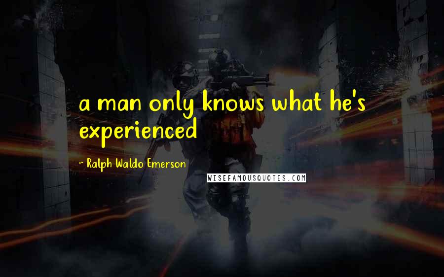 Ralph Waldo Emerson Quotes: a man only knows what he's experienced