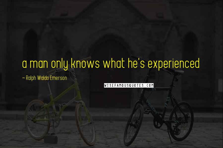 Ralph Waldo Emerson Quotes: a man only knows what he's experienced