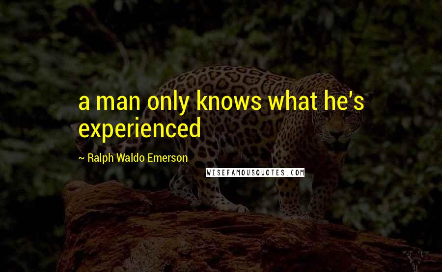 Ralph Waldo Emerson Quotes: a man only knows what he's experienced